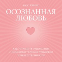 Расс Хэррис. Осознанная любовь. Как улучшить отношения с помощью терапии принятия и ответственности