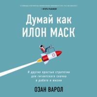 . Думай как Илон Маск. И другие простые стратегии для гигантского скачка в работе и жизни