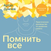 Артур Думчев. Помнить всё. Практическое руководство по развитию памяти