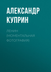 Александр Куприн. Ленин (Моментальная фотография)