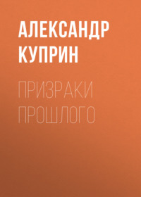 Александр Куприн. Призраки прошлого
