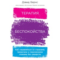 Дэвид Бернс. Терапия беспокойства. Как справляться со страхами, тревогами и паническими атаками без лекарств