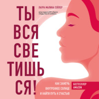 Лаура Малина Сейлер. Ты вся светишься! Как зажечь внутреннее солнце и найти путь к счастью