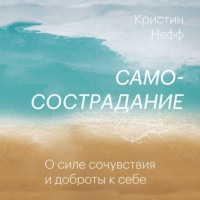 Кристин Нефф. Самосострадание. О силе сочувствия и доброты к себе
