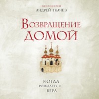 протоиерей Андрей Ткачев. Возвращение домой. Когда рождается вера