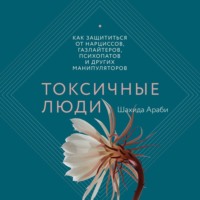 Шахида Араби. Токсичные люди. Как защититься от нарциссов, газлайтеров, психопатов и других манипуляторов