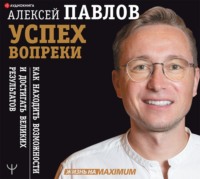 Алексей Павлов. Успех вопреки. Как находить возможности и достигать великих результатов