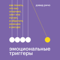 . Эмоциональные триггеры. Как понять, что вас огорчает, злит или пугает, и обратить реакцию в ресурс