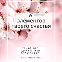 Анна Тереза Коваль. 6 элементов твоего счастья. Узнай, что сделает тебя счастливой
