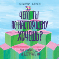 Беверли Бэтчел. Чего ты по-настоящему хочешь? Как ставить цели и достигать их
