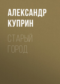 Александр Куприн. Старый город
