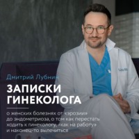 Дмитрий Лубнин. Записки гинеколога: о женских болезнях от эрозии до эндометриоза, о том, как перестать ходить к гинекологу «как на работу» и наконец-то вылечиться