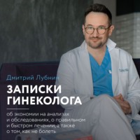 Дмитрий Лубнин. Записки гинеколога: об экономии на анализах и обследованиях, о правильном и быстром лечении, а также о том, как не болеть
