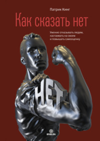 Патрик Кинг. Как сказать нет. Умение отказывать людям, настаивать на своем и повышать самооценку