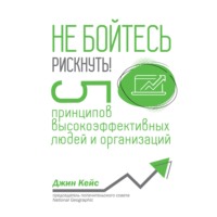 Джин Кейс. Не бойтесь рискнуть! 5 принципов высокоэффективных людей и организаций