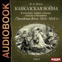 Василий Потто. Кавказская война в отдельных очерках, эпизодах, легендах и биографиях. Том 3. Персидская война 1826–1828 гг.