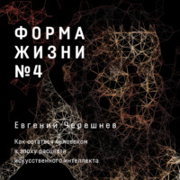 Евгений Черешнев. Форма жизни № 4. Как остаться человеком в эпоху расцвета искусственного интеллекта