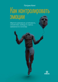 Патрик Кинг. Как контролировать эмоции. Обретите равновесие, устойчивость, спокойствие, свободу от стресса, тревожности и негатива