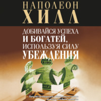 Наполеон Хилл. Добивайся успеха и богатей, используя силу убеждения