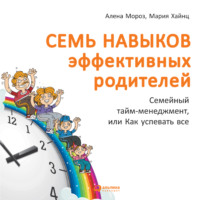 Мария Сергеевна Хайнц. Семь навыков эффективных родителей: Семейный тайм-менеджмент, или Как успевать все. Книга-тренинг