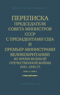 Министерство иностранных дел СССР. Переписка Председателя Совета Министров СССР с Президентами США и Премьер-Министрами Великобритании во время Великой Отечественной войны 1941–1945 гг. Том 1 и Том 2