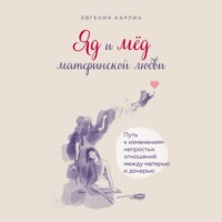 Евгения Карлин. Яд и мед материнской любви. Путь к изменениям непростых отношений между матерью и дочерью