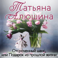 Татьяна Алюшина. Отсроченный шанс, или Подарок из прошлой жизни