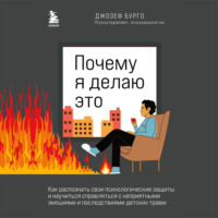 Джозеф Бурго. Почему я делаю это. Как распознать свои психологические защиты и научиться справляться с неприятными эмоциями и последствиями детских травм