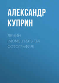 Александр Куприн. Ленин (Моментальная фотография)