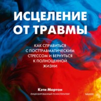 Кэти Мортон. Исцеление от травмы. Как справиться с посттравматическим стрессом и вернуться к полноценной жизни