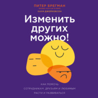 Питер Брегман. Изменить других можно! Как помочь сотрудникам, друзьям и любимым расти и развиваться