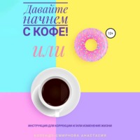 Анастасия Колендо-Смирнова. Давайте начнем с кофе! Инструкция для коррекции и/или изменения жизни