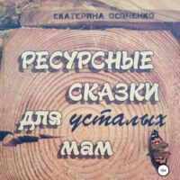 Екатерина Осоченко. Ресурсные сказки для усталых мам