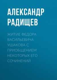 Александр Радищев. Житие Федора Васильевича Ушакова с приобщением некоторых его сочинений