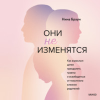 Нина Браун. Они не изменятся. Как взрослым детям преодолеть травмы и освободиться от токсичного влияния родителей