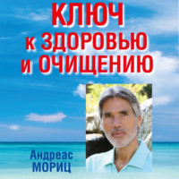 Андреас Мориц. Ключ к здоровью и очищению. Избавьтесь от лишнего веса и победите болезни с помощью правильного питания и эмоционального исцеления