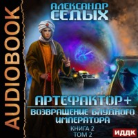 Александр Седых. Артефактор+. Книга 2. Возвращение блудного императора. Том 2