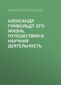 Михаил Энгельгардт. Александр Гумбольдт. Его жизнь, путешествия и научная деятельность