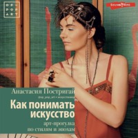 Анастасия Постригай. Как понимать искусство: арт-прогулка по стилям и эпохам