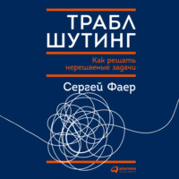 С. А. Фаер. Траблшутинг: Как решать нерешаемые задачи, посмотрев на проблему с другой стороны
