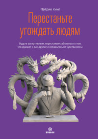 Патрик Кинг. Перестаньте угождать людям. Будьте ассертивным, перестаньте заботиться о том, что думают о вас другие, и избавьтесь от чувства вины