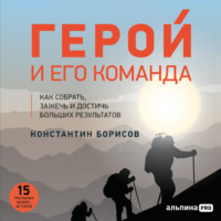 Константин Борисов. Герой и его команда. Как собрать, зажечь и достичь результатов