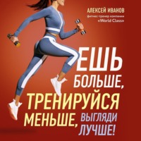 Алексей Иванов. Ешь больше, тренируйся меньше, выгляди лучше!