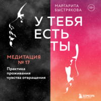 Маргарита Быстрякова. У тебя есть ты. Медитация 17. Практика проживания чувства отвращения
