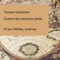 Татьяна Александровна Казакевич. Сказка про Женскую долю. И про Любовь, конечно