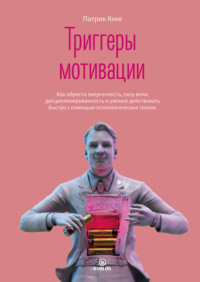 Патрик Кинг. Триггеры мотивации. Как обрести энергичность, силу воли, дисциплинированность и умение действовать быстро с помощью психологических техник