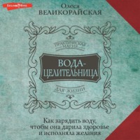 Олеся Великорайская. Вода-целительница. Как зарядить воду, чтобы она дарила здоровье и исполняла желания