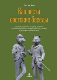 Патрик Кинг. Как вести светские беседы. Искусство вовлечь в общение, захватить внимание, поддержать содержательный разговор и установить прочные связи