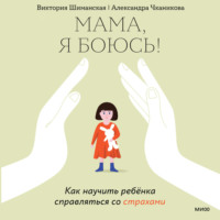 Виктория Шиманская. Мама, я боюсь! Как научить ребенка справляться со страхами