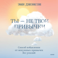 Эми Джонсон. Ты – не твои привычки. Способ избавления от ненужных привычек без усилий